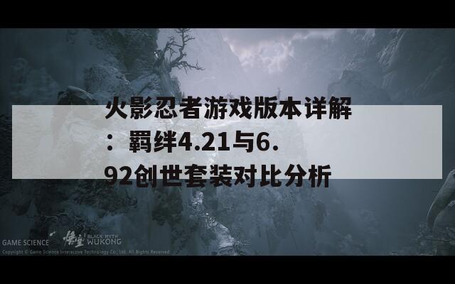 火影忍者游戲版本詳解：羈絆4.21與6.92創(chuàng)世套裝對(duì)比分析