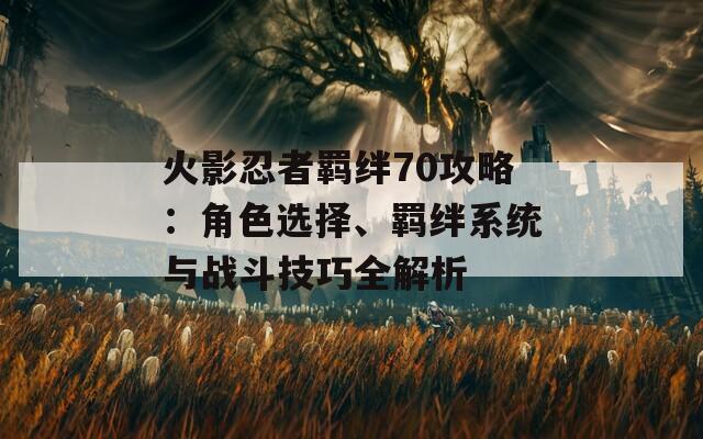 火影忍者羈絆70攻略：角色選擇、羈絆系統(tǒng)與戰(zhàn)斗技巧全解析