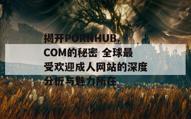 揭開PORNHUB.COM的秘密 全球最受歡迎成人網(wǎng)站的深度分析與魅力所在