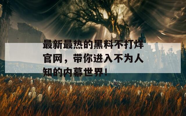 最新最熱的黑料不打烊官網(wǎng)，帶你進入不為人知的內(nèi)幕世界！