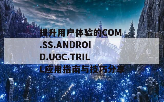 提升用戶體驗的COM.SS.ANDROID.UGC.TRILL應用指南與技巧分享