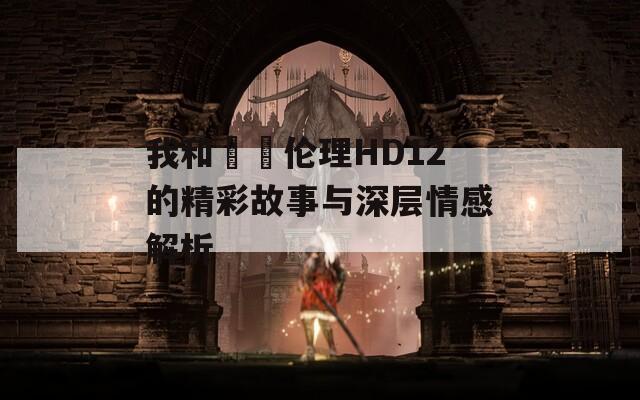 我和妽妽倫理HD12的精彩故事與深層情感解析