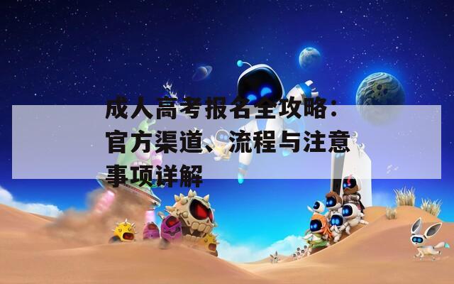 成人高考報名全攻略：官方渠道、流程與注意事項詳解