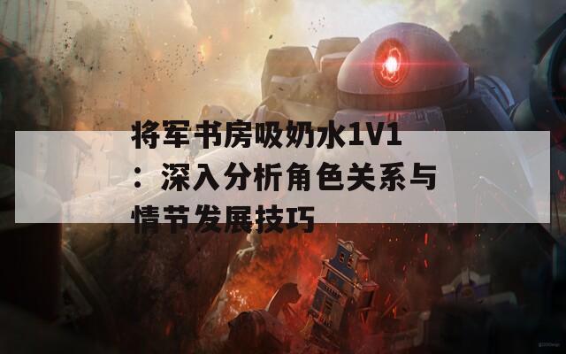 將軍書房吸奶水1V1：深入分析角色關(guān)系與情節(jié)發(fā)展技巧