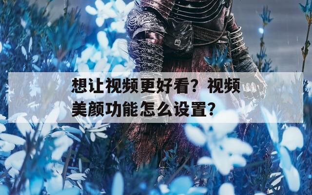 想讓視頻更好看？視頻美顏功能怎么設(shè)置？