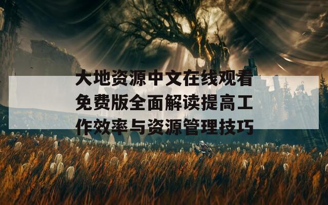 大地資源中文在線觀看免費版全面解讀提高工作效率與資源管理技巧