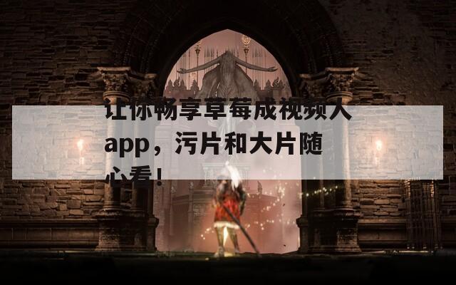 讓你暢享草莓成視頻人app，污片和大片隨心看！