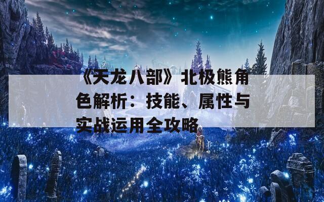 《天龍八部》北極熊角色解析：技能、屬性與實戰(zhàn)運用全攻略