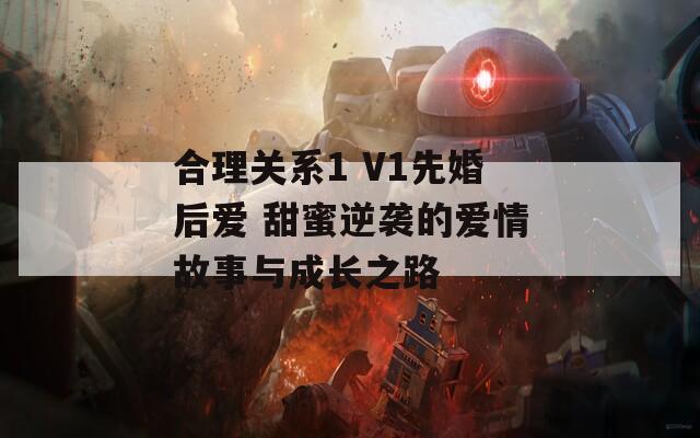 合理關(guān)系1 V1先婚后愛 甜蜜逆襲的愛情故事與成長之路