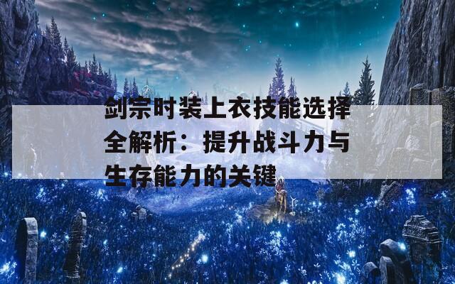 劍宗時(shí)裝上衣技能選擇全解析：提升戰(zhàn)斗力與生存能力的關(guān)鍵