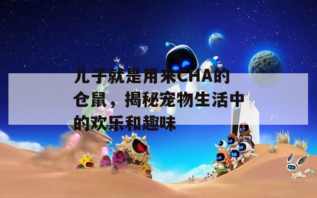 兒子就是用來CHA的倉鼠，揭秘寵物生活中的歡樂和趣味