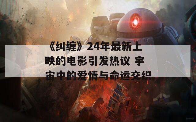 《糾纏》24年最新上映的電影引發(fā)熱議 宇宙中的愛情與命運(yùn)交織