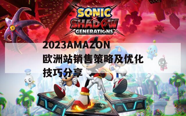 2023AMAZON歐洲站銷售策略及優(yōu)化技巧分享