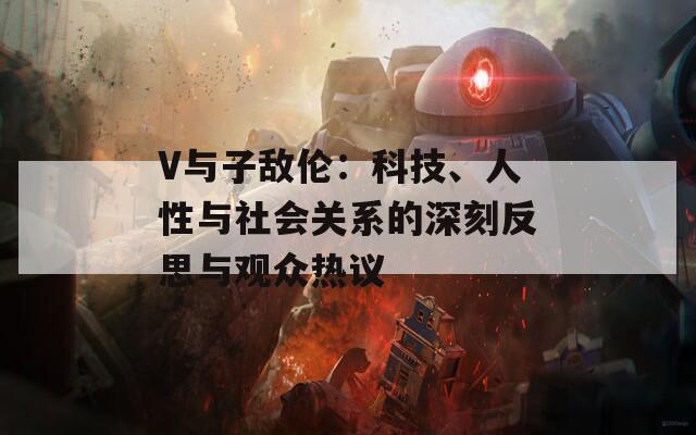 V與子敵倫：科技、人性與社會關(guān)系的深刻反思與觀眾熱議