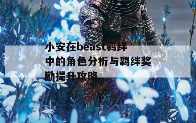 小安在beast羈絆中的角色分析與羈絆獎勵提升攻略