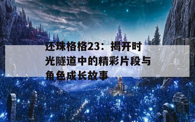 還珠格格23：揭開時光隧道中的精彩片段與角色成長故事