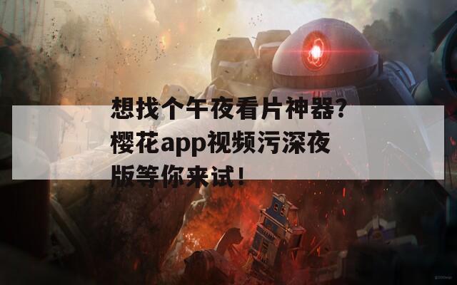 想找個午夜看片神器？櫻花app視頻污深夜版等你來試！