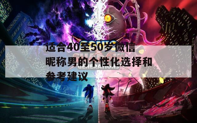 適合40至50歲微信昵稱男的個(gè)性化選擇和參考建議