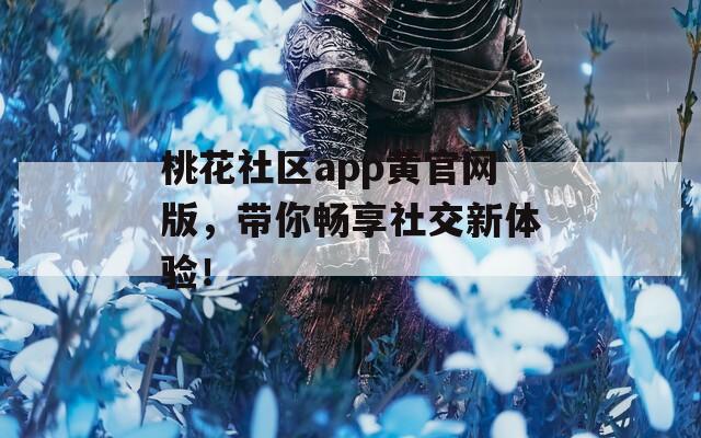 桃花社區(qū)app黃官網(wǎng)版，帶你暢享社交新體驗(yàn)！