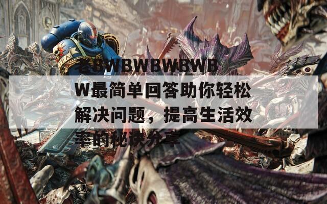 老BWBWBWBWBW最簡(jiǎn)單回答助你輕松解決問(wèn)題，提高生活效率的秘訣分享