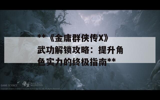 **《金庸群俠傳X》武功解鎖攻略：提升角色實力的終極指南**