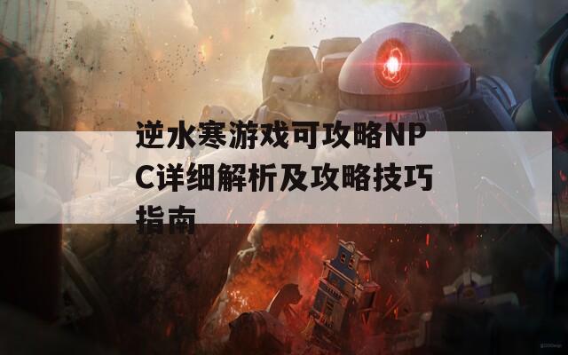 逆水寒游戲可攻略NPC詳細(xì)解析及攻略技巧指南