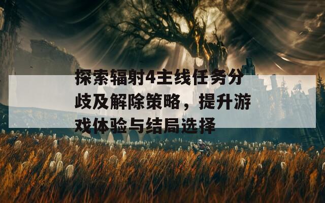 探索輻射4主線任務(wù)分歧及解除策略，提升游戲體驗(yàn)與結(jié)局選擇