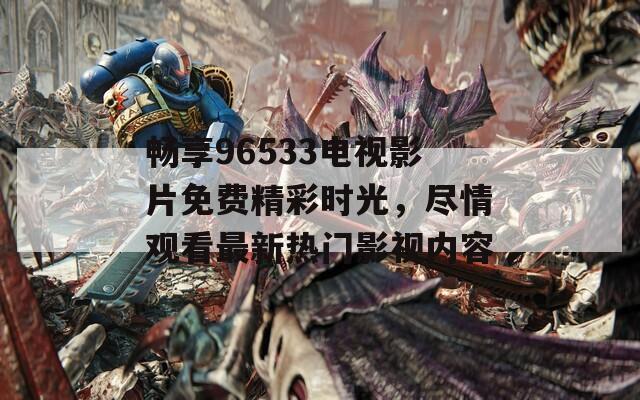 暢享96533電視影片免費精彩時光，盡情觀看最新熱門影視內容