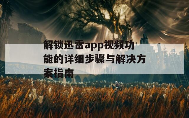 解鎖迅雷app視頻功能的詳細(xì)步驟與解決方案指南