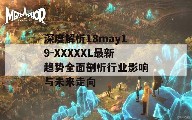 深度解析18may19-XXXXXL最新趨勢(shì)全面剖析行業(yè)影響與未來(lái)走向