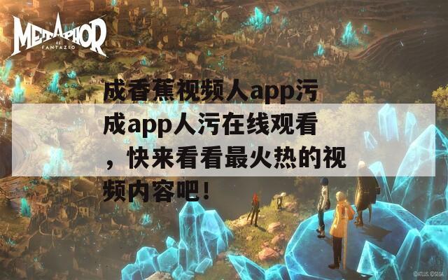 成香蕉視頻人app污成app人污在線觀看，快來看看最火熱的視頻內(nèi)容吧！