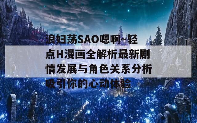 浪婦蕩SAO嗯啊～輕點(diǎn)H漫畫全解析最新劇情發(fā)展與角色關(guān)系分析吸引你的心動體驗(yàn)