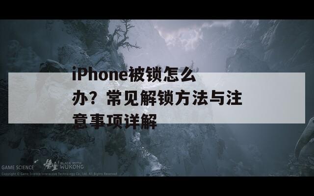 iPhone被鎖怎么辦？常見解鎖方法與注意事項(xiàng)詳解