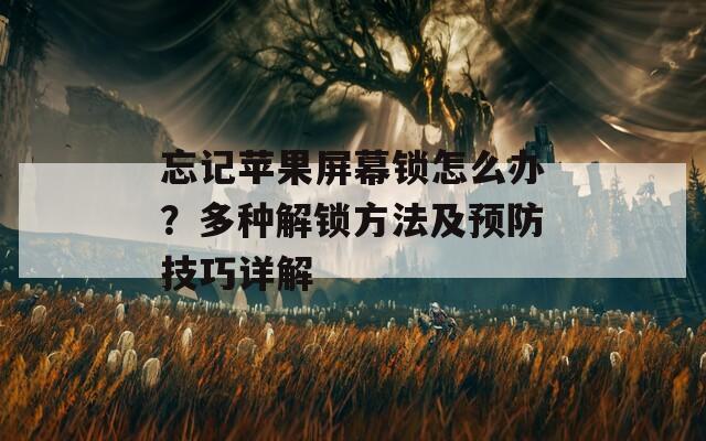 忘記蘋果屏幕鎖怎么辦？多種解鎖方法及預(yù)防技巧詳解