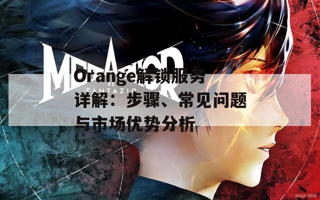 Orange解鎖服務(wù)詳解：步驟、常見問題與市場優(yōu)勢分析