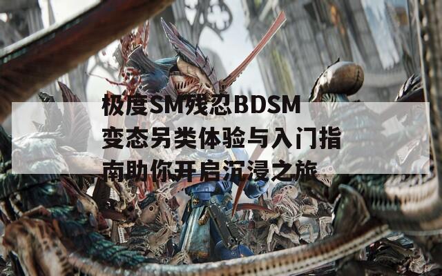 極度SM殘忍BDSM變態(tài)另類體驗(yàn)與入門指南助你開啟沉浸之旅