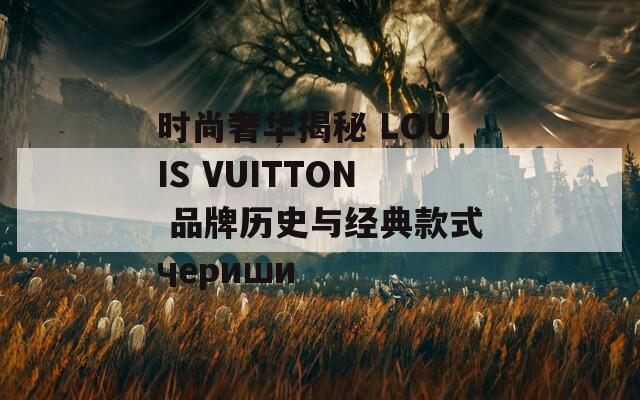 時尚奢華揭秘 LOUIS VUITTON 品牌歷史與經(jīng)典款式чериши