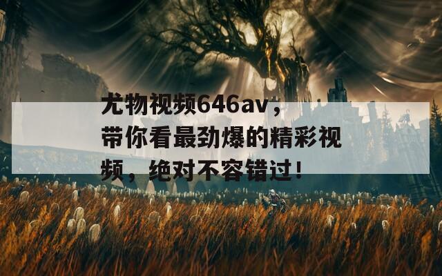 尤物視頻646av，帶你看最勁爆的精彩視頻，絕對不容錯過！