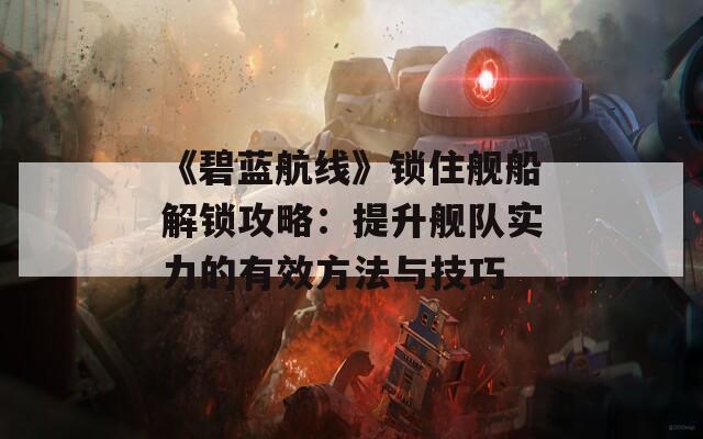 《碧藍航線》鎖住艦船解鎖攻略：提升艦隊實力的有效方法與技巧