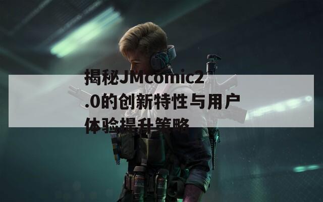 揭秘JMcomic2.0的創(chuàng)新特性與用戶體驗(yàn)提升策略