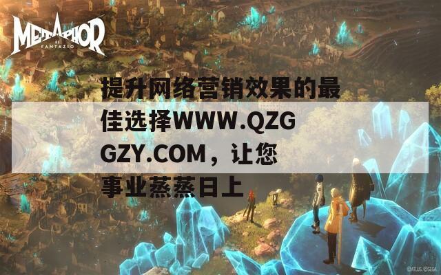 提升網(wǎng)絡(luò)營(yíng)銷效果的最佳選擇WWW.QZGGZY.COM，讓您事業(yè)蒸蒸日上