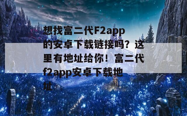 想找富二代F2app的安卓下載鏈接嗎？這里有地址給你！富二代f2app安卓下載地址