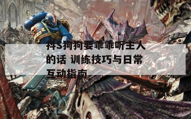 抖S狗狗要乖乖聽主人的話 訓(xùn)練技巧與日常互動指南