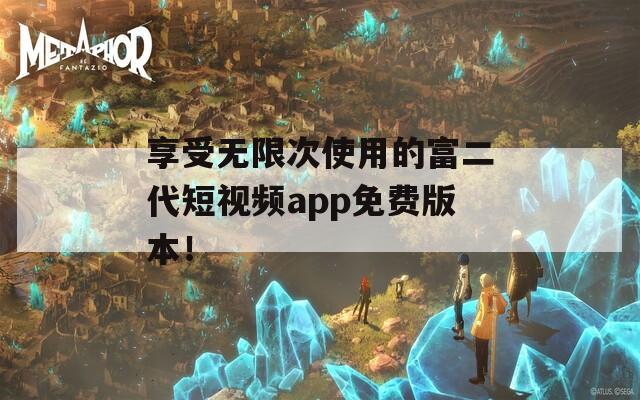 享受無限次使用的富二代短視頻app免費(fèi)版本！