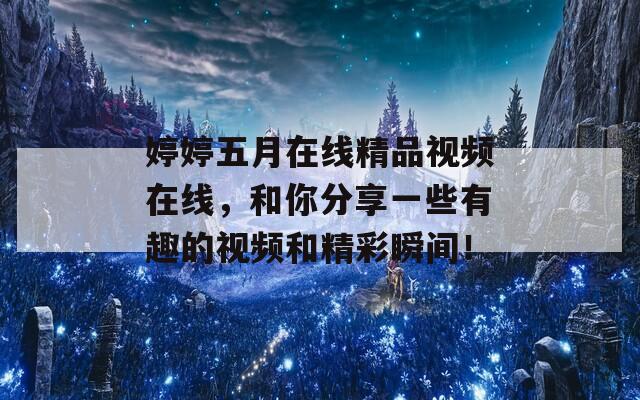 婷婷五月在線精品視頻在線，和你分享一些有趣的視頻和精彩瞬間！