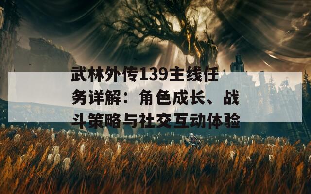 武林外傳139主線任務(wù)詳解：角色成長、戰(zhàn)斗策略與社交互動體驗