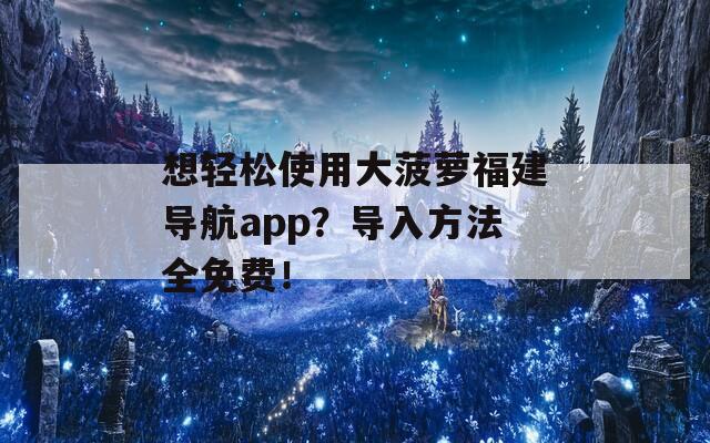 想輕松使用大菠蘿福建導(dǎo)航app？導(dǎo)入方法全免費(fèi)！