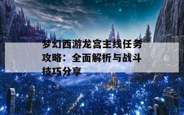 夢幻西游龍宮主線任務攻略：全面解析與戰(zhàn)斗技巧分享