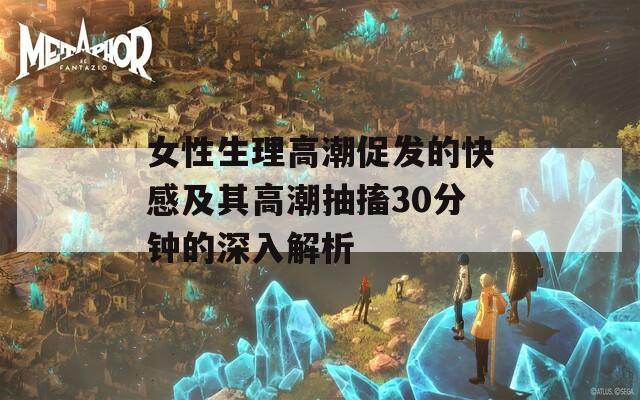 女性生理高潮促發(fā)的快感及其高潮抽搐30分鐘的深入解析