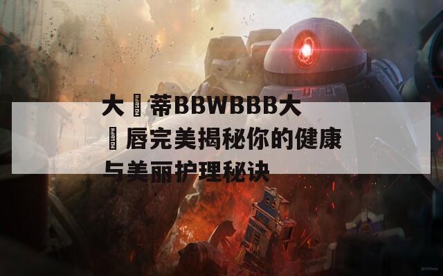 大陰蒂BBWBBB大陰唇完美揭秘你的健康與美麗護(hù)理秘訣